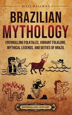 Brazilian Mythology: Enthralling Folktales, Vibrant Folklore, Mythical Legends, and Deities of Brazil by Wellman, Billy