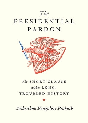 The Presidential Pardon: The Short Clause with a Long, Troubled History by Prakash, Saikrishna Bangalore