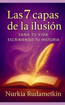 Las 7 capas de la Ilusión: Sana tu vida escribiendo tu historia by Rudametkin, Nurkia