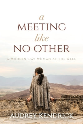 A Meeting Like No Other: A Modern-Day Woman at the Well by Kendrick, Audrey