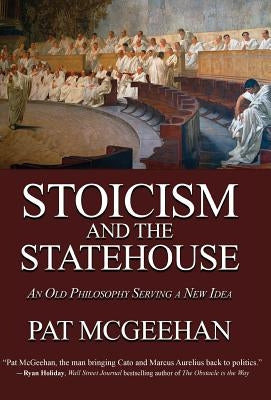 Stoicism and the Statehouse: An Old Philosophy Serving a New Idea by McGeehan, Pat
