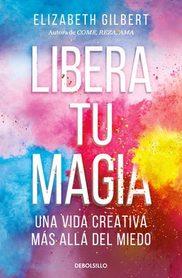 Libera Tu Magia: Una Vida Creativa M?s All? del Miedo / Big Magic: Creative Livi Ng Beyond Fear by Gilbert, Elizabeth