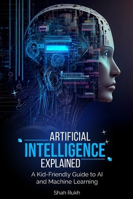 Artificial Intelligence Explained: A Kid-Friendly Guide to AI and Machine Learning by Rukh, Shah