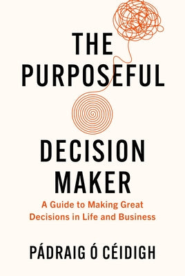 The Purposeful Decision Maker: A Guide to Making Great Decisions in Life and Business by ?. C?idigh, P?draig