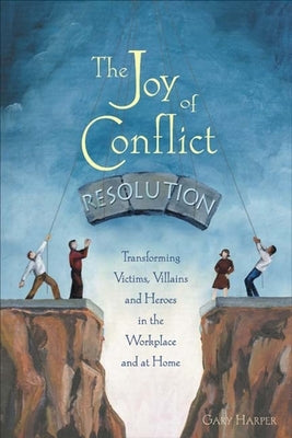 The Joy of Conflict Resolution: Transforming Victims, Villains and Heroes in the Workplace and at Home by Harper, Gary