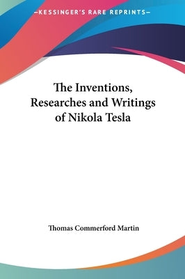 The Inventions, Researches and Writings of Nikola Tesla by Martin, Thomas Commerford