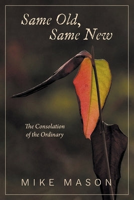 Same Old, Same New: The Consolation of the Ordinary by Mason, Mike