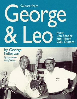 Guitars from George & Leo: How Leo Fender and I Built G&l Guitars by Fullerton, George