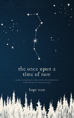 The Once Upon a Time of Now: Mythic Adventures, Discoveries & Meditations in the Forest of Consciousness by West, Hope