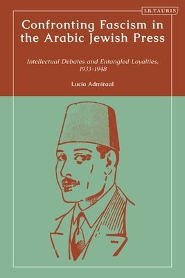 Confronting Fascism in the Arabic Jewish Press: Intellectual Debates and Entangled Loyalties, 1933-1948 by Admiraal, Lucia