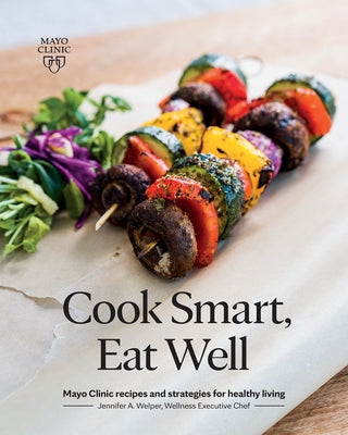 Cook Smart, Eat Well: Mayo Clinic Recipes and Strategies for Healthy Living by Welper, Jennifer A.