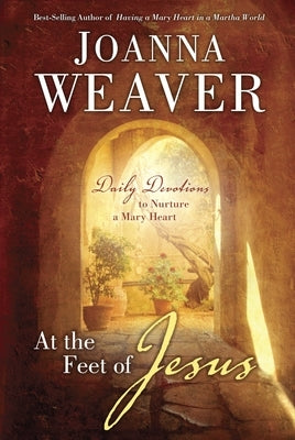 At the Feet of Jesus: Daily Devotions to Nurture a Mary Heart by Weaver, Joanna