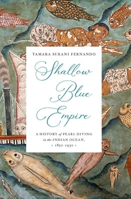 Shallow Blue Empire: A History of Pearl Diving in the Indian Ocean, 1850-1930 by Fernando, Tamara Surani