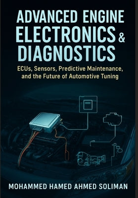 Advanced Engine Electronics & Diagnostics: ECUs, Sensors, Predictive Maintenance, and the Future of Automotive Tuning by Soliman, Mohammed Hamed Ahmed