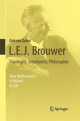 L.E.J. Brouwer - Topologist, Intuitionist, Philosopher: How Mathematics Is Rooted in Life by Van Dalen, Dirk