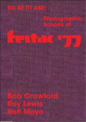 So Be It! Asé! Photographic Echoes of Festac '77: Bob Crawford, Roy Lewis, K. Kofi Moyo by Crawford, Romi