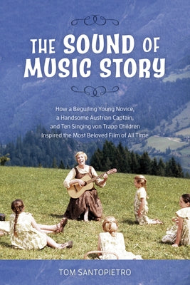 The Sound of Music Story: How a Beguiling Young Novice, a Handsome Austrian Captain, and Ten Singing von Trapp Children Inspired the Most Belove by Santopietro, Tom