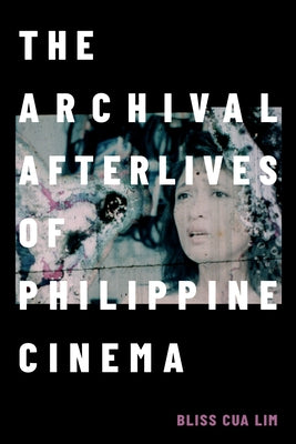 The Archival Afterlives of Philippine Cinema by Lim, Bliss Cua