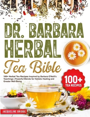 Dr. Barbara Herbal Tea Bible: 100+ Herbal Tea Recipes Inspired by Barbara O'Neill's Teachings Powerful Blends for Holistic Healing and Greater Well- by Bridge, Jacqueline