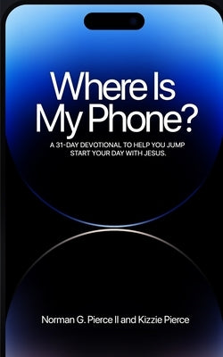 Where Is My Phone?: A 31 - Day Devotional To Help You Jump Start Your Day With Jesus by Pierce, Norman G., II