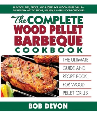 The Complete Wood Pellet Barbeque Cookbook: The Ultimate Guide and Recipe Book for Wood Pellet Grills by Devon, Bob