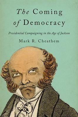 The Coming of Democracy: Presidential Campaigning in the Age of Jackson by Cheathem, Mark R.