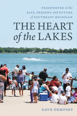 The Heart of the Lakes: Freshwater in the Past, Present and Future of Southeast Michigan by Dempsey, Dave