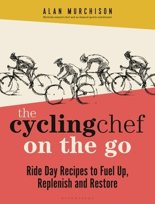The Cycling Chef on the Go: Ride Day Recipes to Fuel Up, Replenish and Restore by Murchison, Alan
