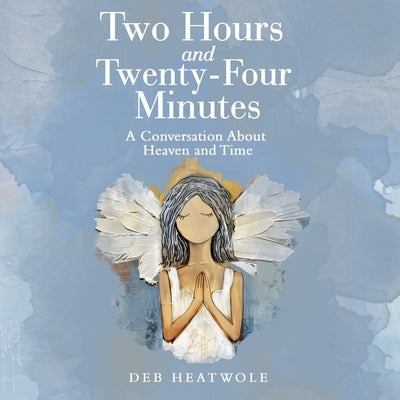 Two Hours and Twenty-Four Minutes: A Conversation About Heaven and Time by Heatwole, Deb