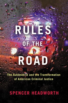 Rules of the Road: The Automobile and the Transformation of American Criminal Justice by Headworth, Spencer