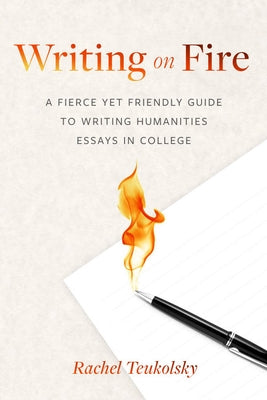 Writing on Fire: A Fierce Yet Friendly Guide to Writing Humanities Essays in College by Teukolsky, Rachel