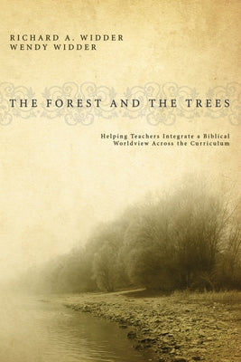 The Forest and the Trees: Helping Teachers Integrate a Biblical Worldview Across the Curriculum by Widder, Richard A.