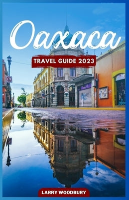 Oaxaca Travel Guide 2023: A Comprehensive Guide To Exploring The Land Of Seven Moles by Woodbury, Larry