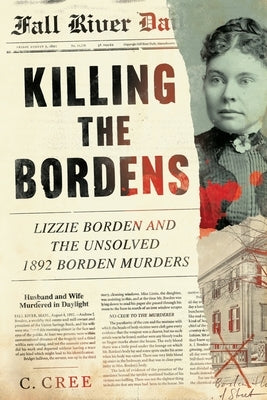 Killing the Bordens: Lizzie Borden and the Unsolved 1892 Borden Murders by Cree, C.