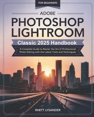 Adobe Photoshop Lightroom Classic 2025 Handbook for Beginners: A Complete Guide to Master the Art of Professional Photo Editing with the Latest Tools by Lysander, Rhett