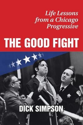 The Good Fight: Life Lessons from a Chicago Progressive by Simpson, Dick