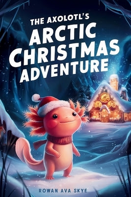 The Axolotl's Arctic Christmas Adventure by Rowan Ava Skye