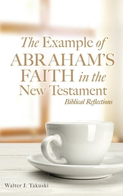 The Example of Abraham's Faith in the New Testament: Biblical Reflections by Takuski, Walter J.