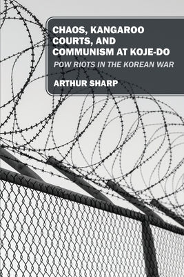 Chaos, Kangaroo Courts, and Communism at Koje-Do: POW Riots in the Korean War by Sharp, Arthur