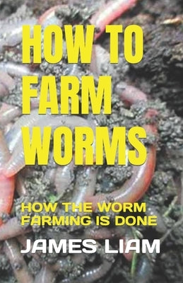 How to Farm Worms: How the Worm Farming Is Done by Liam, James