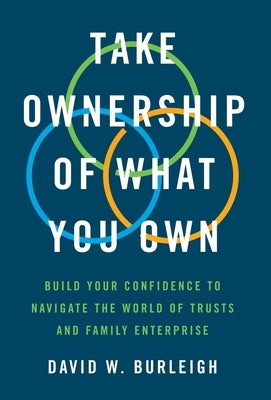 Take Ownership of What You Own: Build Your Confidence to Navigate the World of Trusts and Family Enterprise by Burleigh, David W.