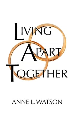 Living Apart Together: A Unique Path to Marital Happiness, or The Joy of Sharing Lives Without Sharing an Address by Watson, Anne L.