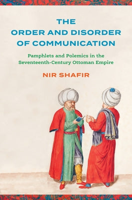 The Order and Disorder of Communication: Pamphlets and Polemics in the Seventeenth-Century Ottoman Empire by Shafir, Nir