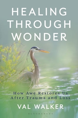 Healing Through Wonder: How Awe Restores Us After Trauma and Loss by Walker, Val