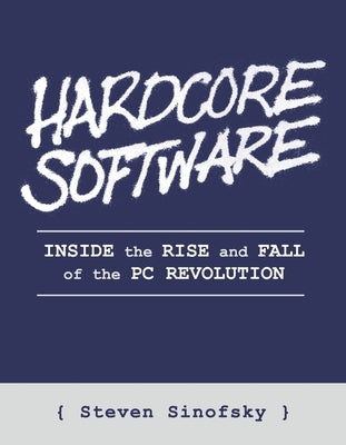 Hardcore Software: Inside the Rise and Fall of the PC Revolution by Sinofsky, Steven
