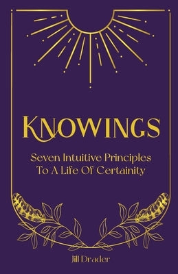 Knowings: The 7 Intuitive Principles to a Life of Certainty by Drader, Jill