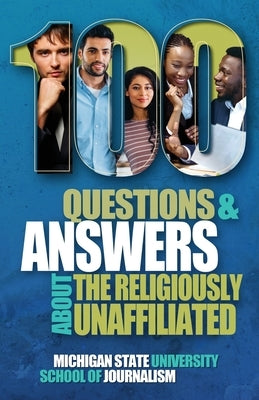 100 Questions and Answers About the Religiously Unaffiliated: Nones, Agnostics, Atheists, Humanists, Freethinkers, Secularists and Skeptics by Michigan State School of Journalism