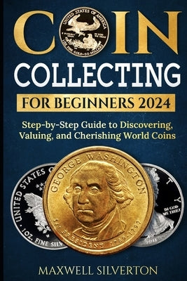 Coin Collecting for Beginners 2024: "Step-by-Step Guide to Discovering, Valuing, and Cherishing World Coins by Silverton, Maxwell