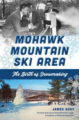 Mohawk Mountain Ski Area: The Birth of Snowmaking by Shay, James