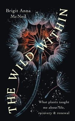 The Wild Within: What Plants Taught Me about Life, Recovery and Renewal by McNeill, Brigit Anna